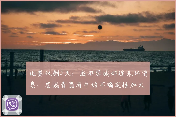 比赛仅剩5天,成都蓉城却迎来坏消息,客战青岛海牛的不确定性加大_索罗金因_防守_积分榜
