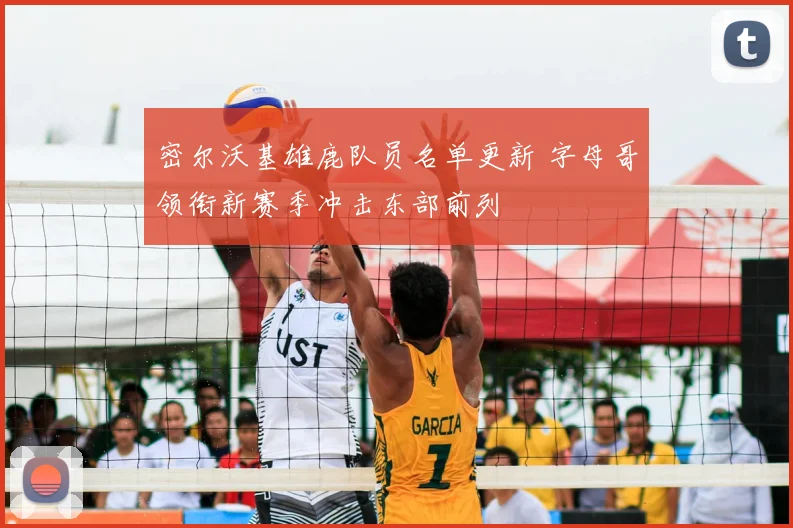 密尔沃基雄鹿队员名单更新 字母哥领衔新赛季冲击东部前列