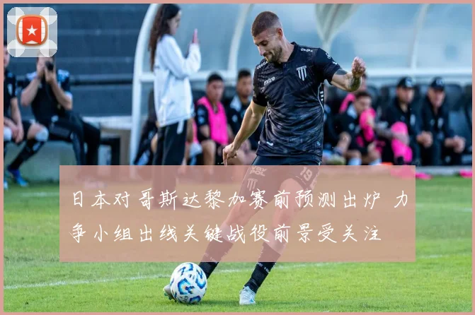 日本对哥斯达黎加赛前预测出炉 力争小组出线关键战役前景受关注