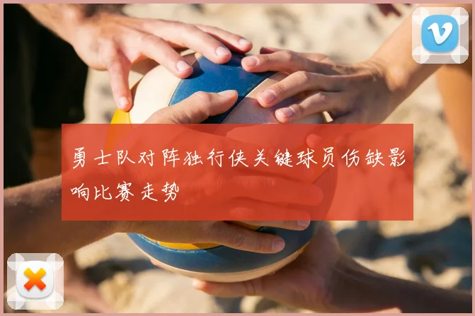 勇士队对阵独行侠关键球员伤缺影响比赛走势
