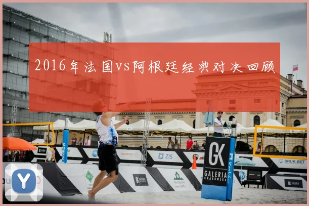 2016年法国vs阿根廷经典对决回顾
