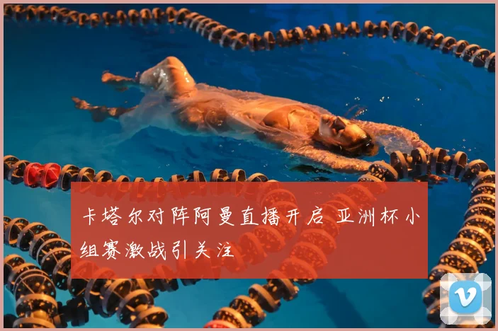 卡塔尔对阵阿曼直播开启 亚洲杯小组赛激战引关注