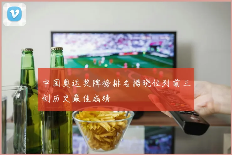 中国奥运奖牌榜排名揭晓位列前三创历史最佳成绩