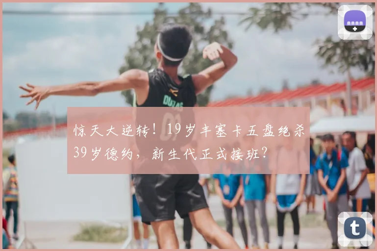 惊天大逆转！19岁丰塞卡五盘绝杀39岁德约，新生代正式接班？