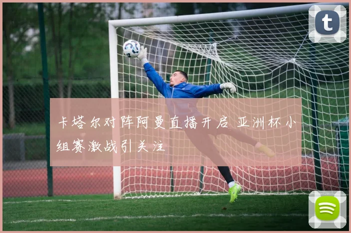卡塔尔对阵阿曼直播开启 亚洲杯小组赛激战引关注