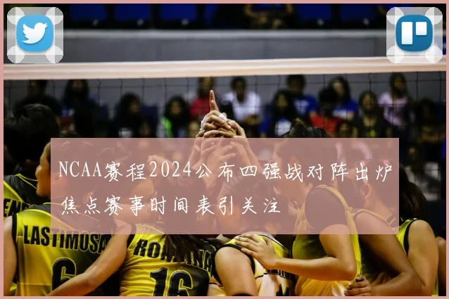 NCAA赛程2024公布四强战对阵出炉焦点赛事时间表引关注