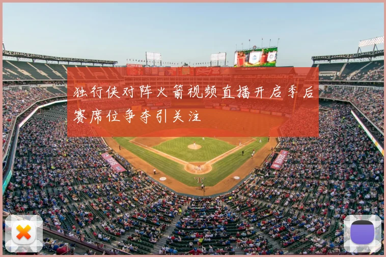 独行侠对阵火箭视频直播开启季后赛席位争夺引关注