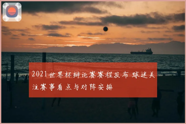 2021世界杯辩论赛赛程发布 球迷关注赛事看点与对阵安排