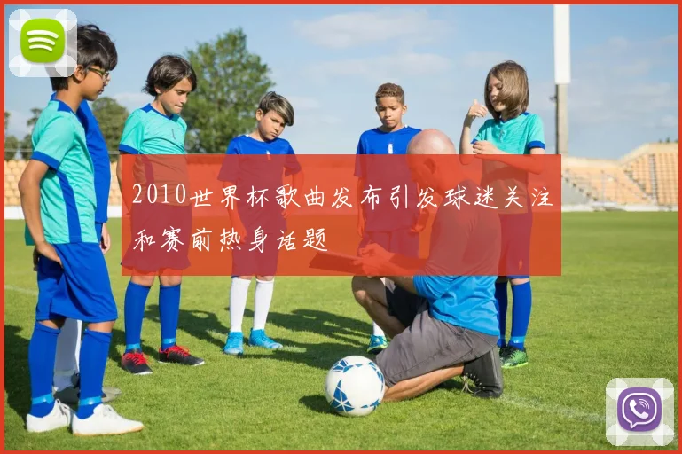 2010世界杯歌曲发布引发球迷关注和赛前热身话题