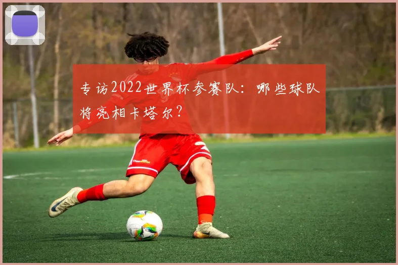 专访2022世界杯参赛队:哪些球队将亮相卡塔尔?
