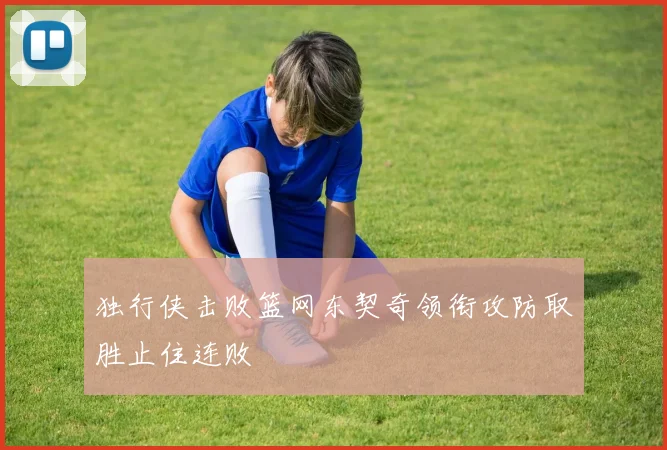 独行侠击败篮网东契奇领衔攻防取胜止住连败