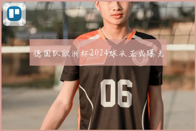 德国队欧洲杯2024球衣正式曝光