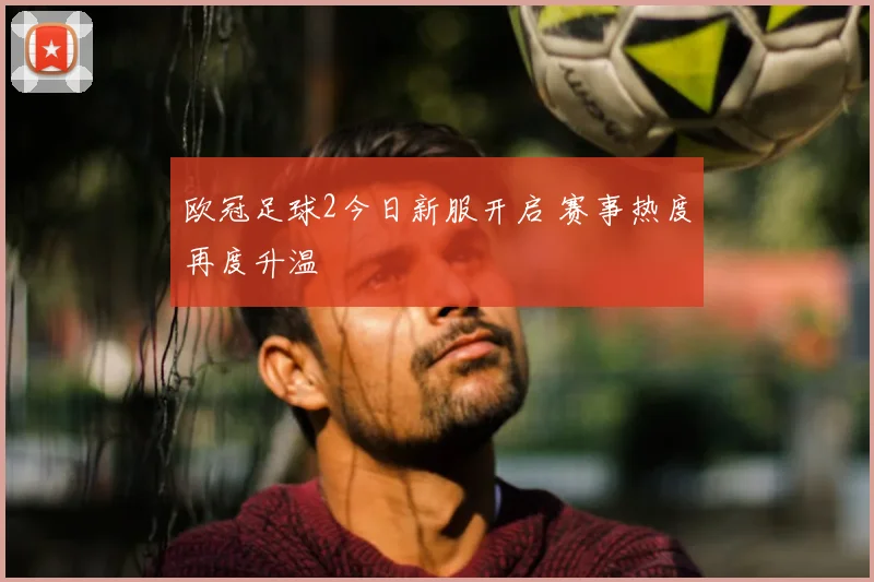 欧冠足球2今日新服开启 赛事热度再度升温