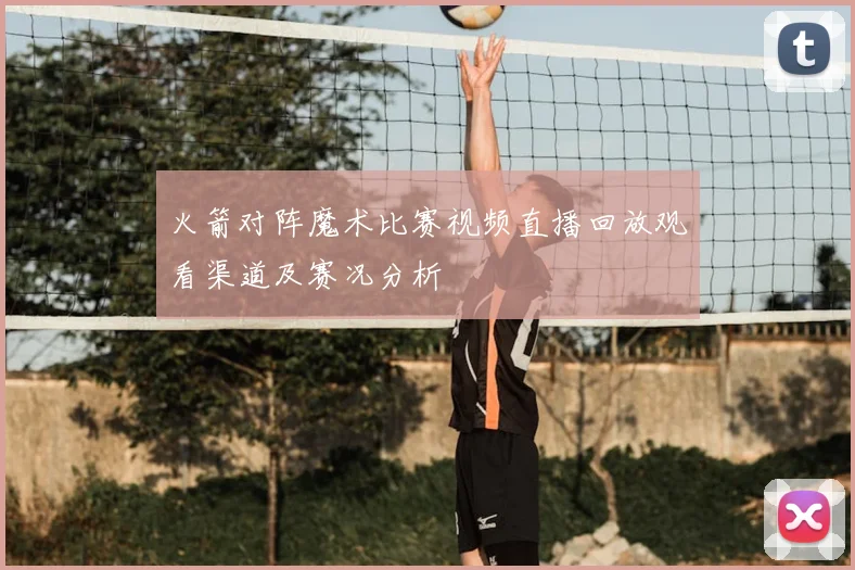 火箭对阵魔术比赛视频直播回放观看渠道及赛况分析