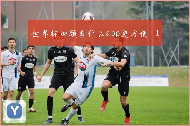 世界杯回顾看什么app更方便 _1