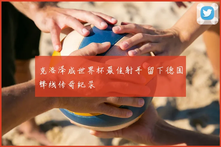 克洛泽成世界杯最佳射手 留下德国锋线传奇纪录