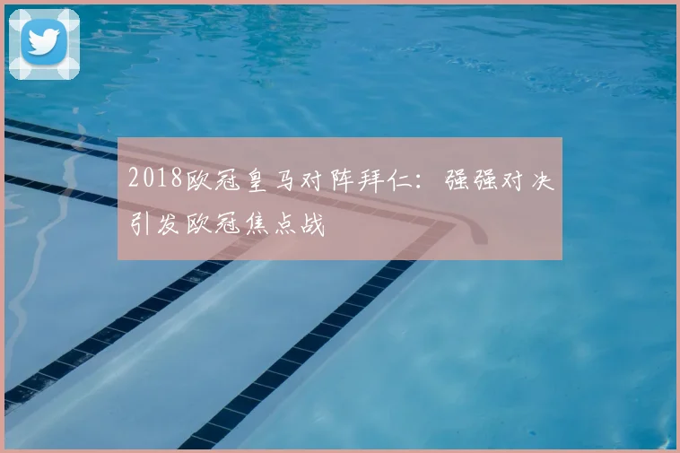2018欧冠皇马对阵拜仁:强强对决引发欧冠焦点战