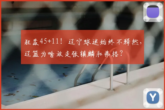 狂轰45+11！辽宁球迷始终不释然，辽篮为啥放走张镇麟和弗格？