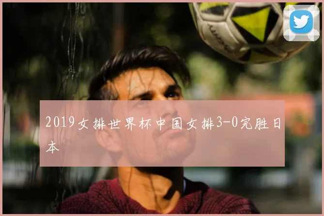 2019女排世界杯中国女排3-0完胜日本