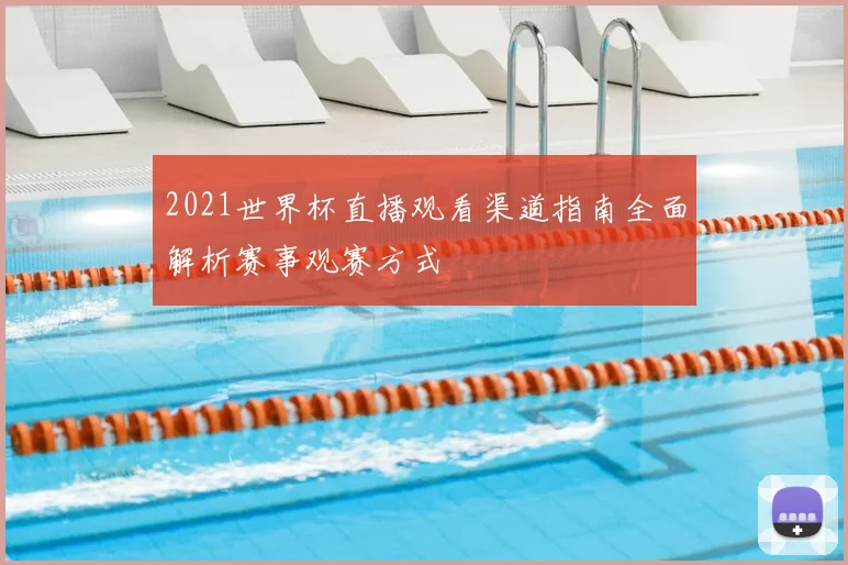 2021世界杯直播观看渠道指南全面解析赛事观赛方式