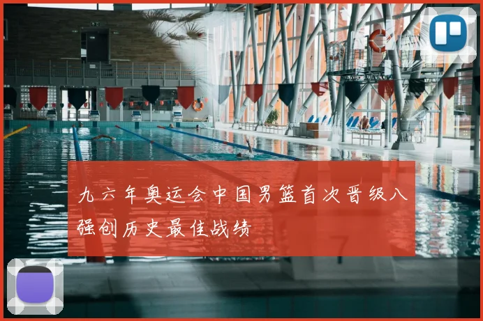 九六年奥运会中国男篮首次晋级八强创历史最佳战绩