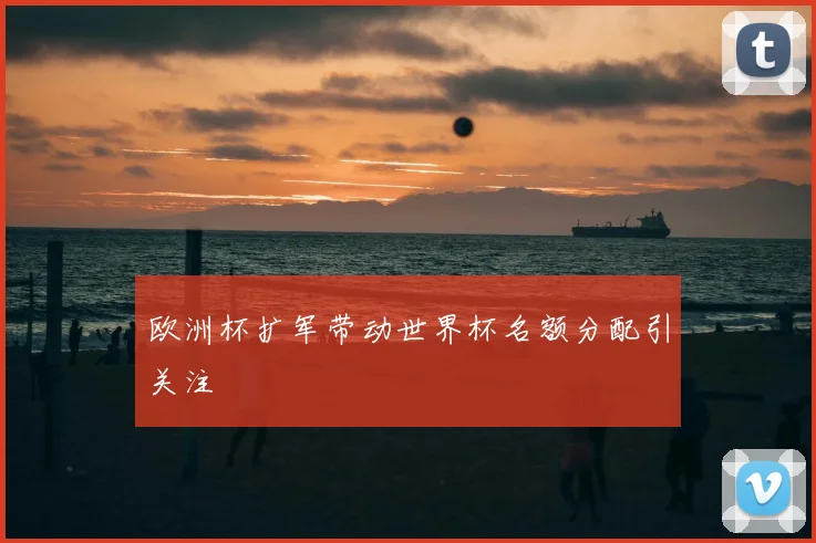 欧洲杯扩军带动世界杯名额分配引关注
