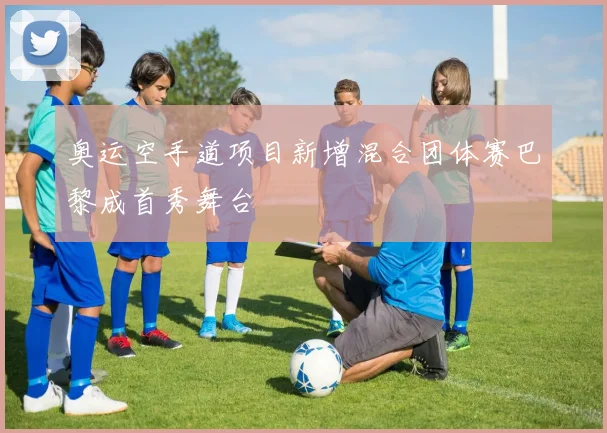 奥运空手道项目新增混合团体赛巴黎成首秀舞台