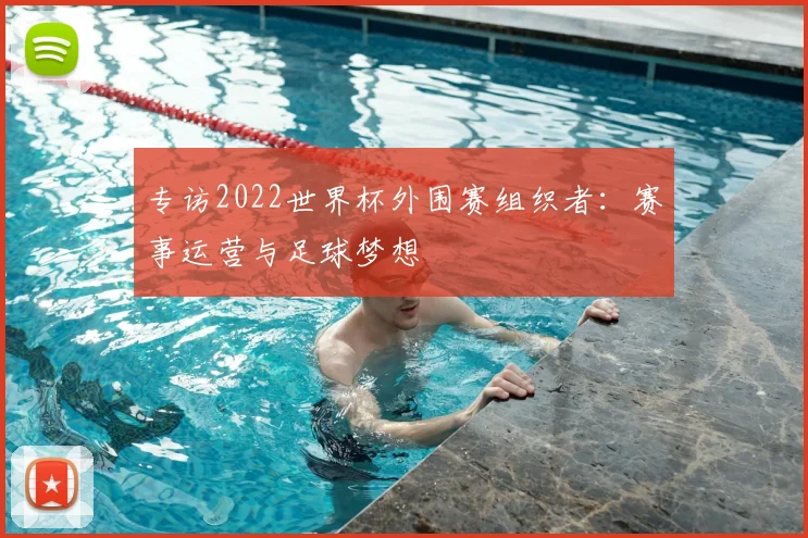 专访2022世界杯外围赛组织者:赛事运营与足球梦想