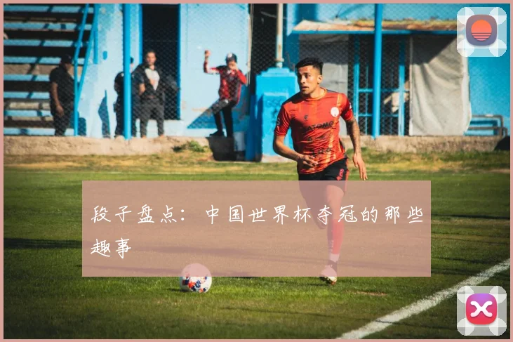 段子盘点:中国世界杯夺冠的那些趣事
