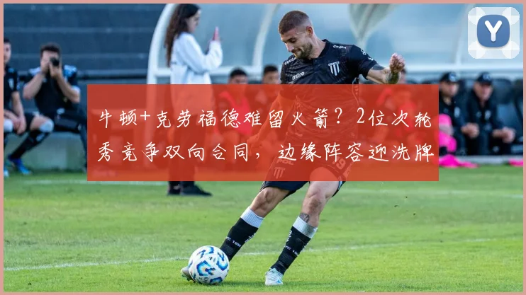 牛顿+克劳福德难留火箭?2位次轮秀竞争双向合同,边缘阵容迎洗牌