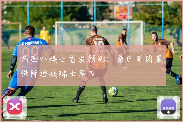 巴西vs瑞士首发预测:桑巴军团最强阵迎战瑞士军刀