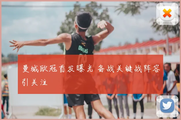曼城欧冠首发曝光 备战关键战阵容引关注