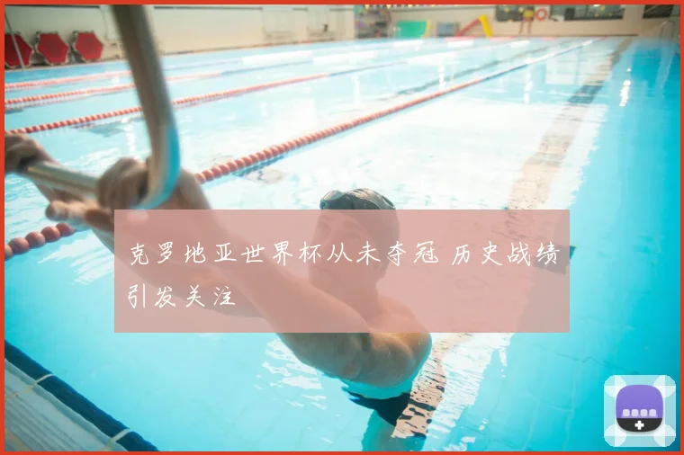 克罗地亚世界杯从未夺冠 历史战绩引发关注