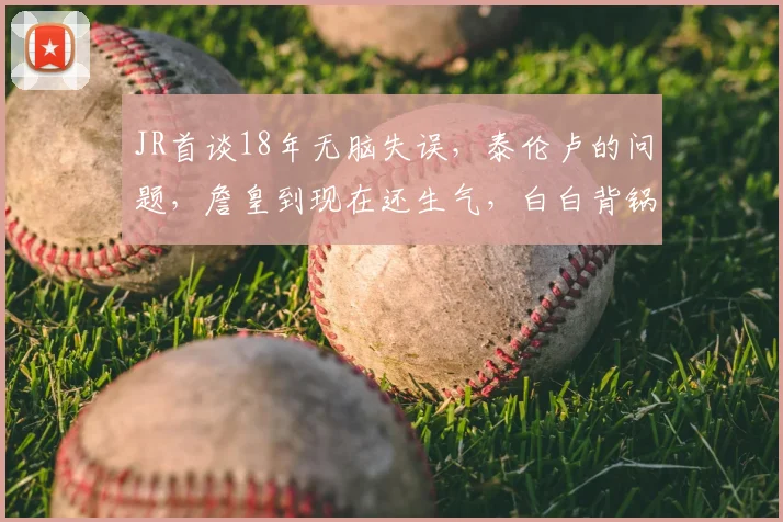 JR首谈18年无脑失误,泰伦卢的问题,詹皇到现在还生气,白白背锅