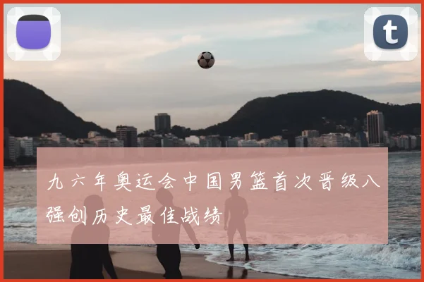 九六年奥运会中国男篮首次晋级八强创历史最佳战绩